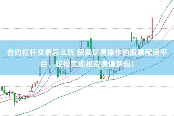 合约杠杆交易怎么玩 探索最易操作的股票配资平台，轻松实现投资增值梦想！