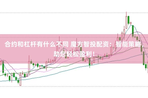 合约和杠杆有什么不同 魔方智投配资：智能策略，助您轻松盈利！