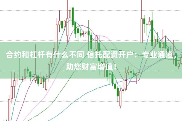 合约和杠杆有什么不同 信托配资开户：专业通道，助您财富增值！