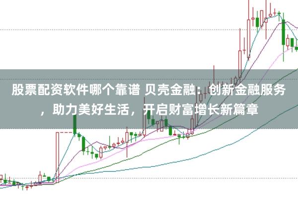 股票配资软件哪个靠谱 贝壳金融:创新金融服务,助力美好生活,开启财富增长新篇章