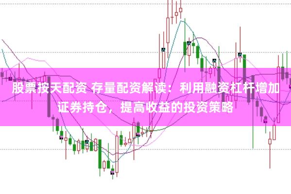 股票按天配资 存量配资解读:利用融资杠杆增加证券持仓,提高收益的投资策略