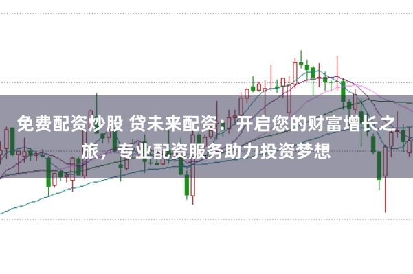 免费配资炒股 贷未来配资：开启您的财富增长之旅，专业配资服务助力投资梦想
