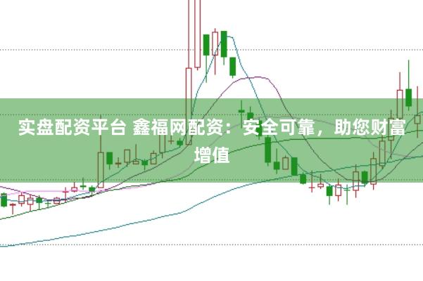 实盘配资平台 鑫福网配资:安全可靠,助您财富增值
