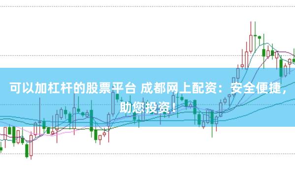 可以加杠杆的股票平台 成都网上配资：安全便捷，助您投资！