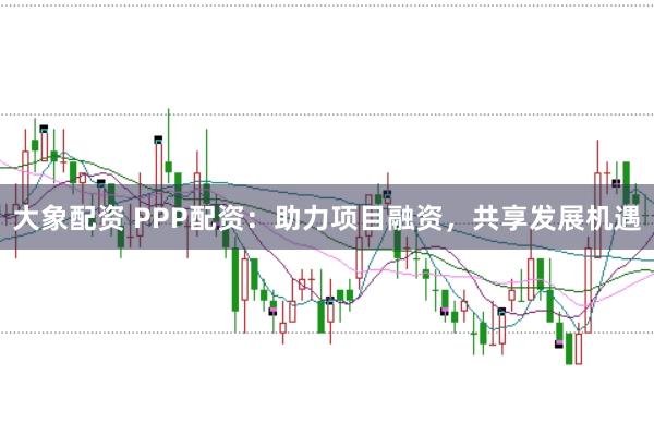 大象配资 PPP配资：助力项目融资，共享发展机遇
