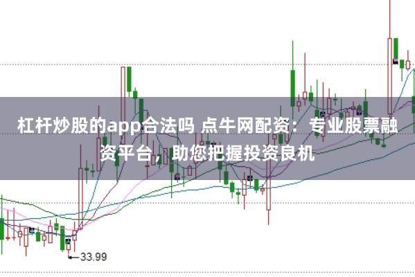 杠杆炒股的app合法吗 点牛网配资：专业股票融资平台，助您把握投资良机