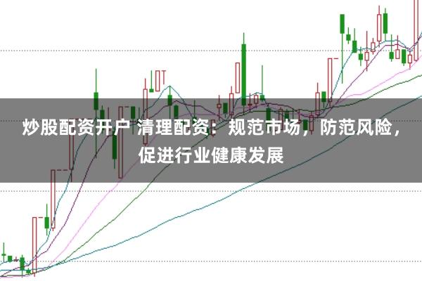 炒股配资开户 清理配资：规范市场，防范风险，促进行业健康发展