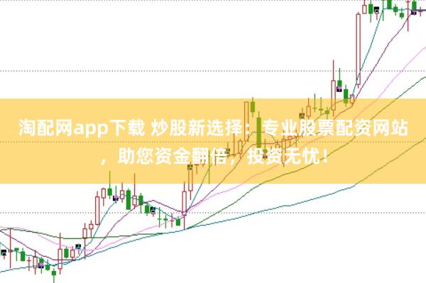 淘配网app下载 炒股新选择：专业股票配资网站，助您资金翻倍，投资无忧！