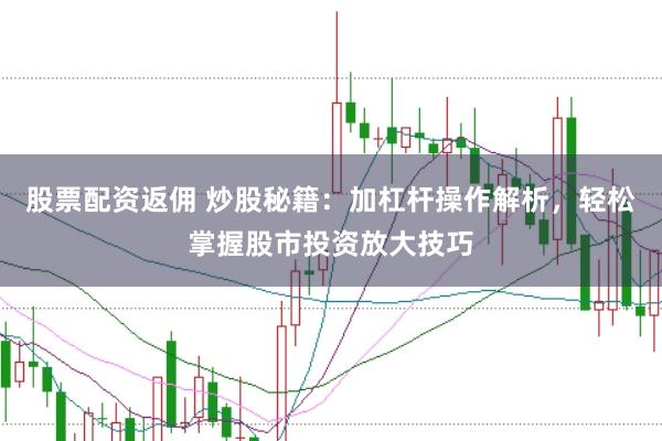 股票配资返佣 炒股秘籍：加杠杆操作解析，轻松掌握股市投资放大技巧