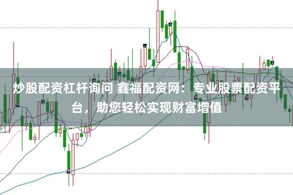 炒股配资杠杆询问 鑫福配资网：专业股票配资平台，助您轻松实现财富增值