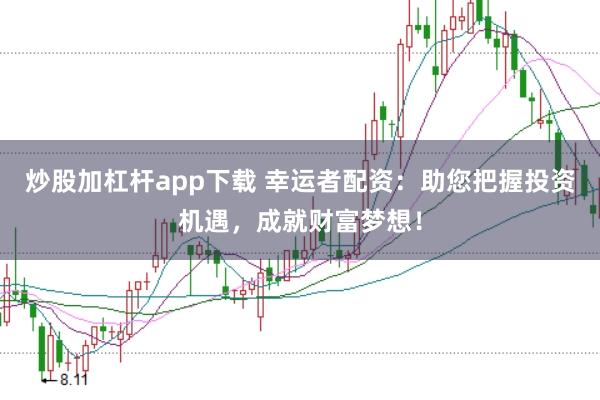 炒股加杠杆app下载 幸运者配资：助您把握投资机遇，成就财富梦想！