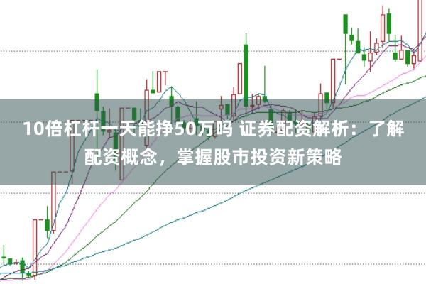 10倍杠杆一天能挣50万吗 证券配资解析：了解配资概念，掌握股市投资新策略