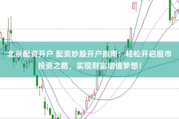 北京配资开户 配资炒股开户指南：轻松开启股市投资之路，实现财富增值梦想！
