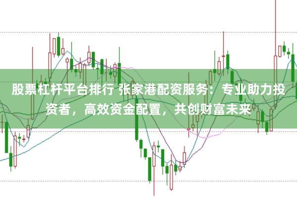 股票杠杆平台排行 张家港配资服务：专业助力投资者，高效资金配置，共创财富未来