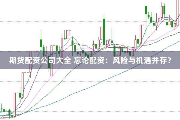 期货配资公司大全 忘论配资：风险与机遇并存？