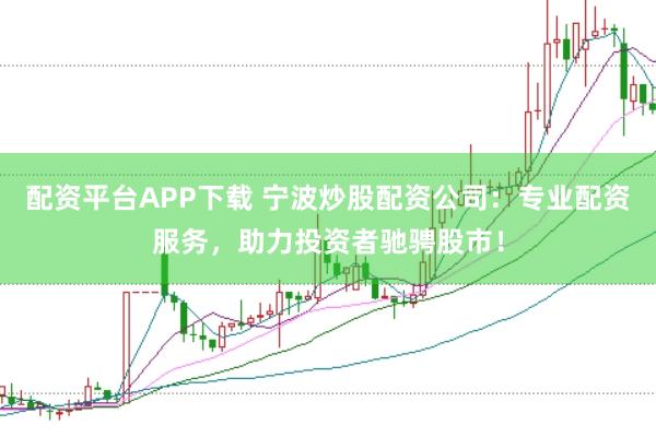 配资平台APP下载 宁波炒股配资公司：专业配资服务，助力投资者驰骋股市！