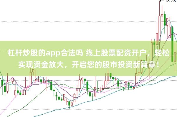 杠杆炒股的app合法吗 线上股票配资开户，轻松实现资金放大，开启您的股市投资新篇章！