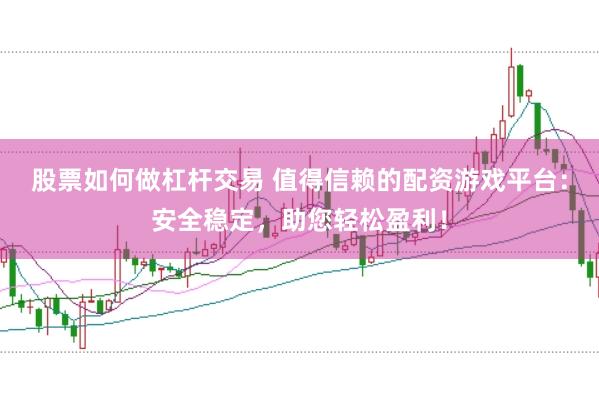 股票如何做杠杆交易 值得信赖的配资游戏平台：安全稳定，助您轻松盈利！