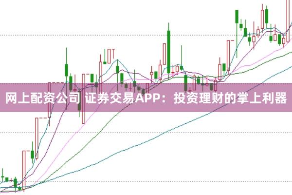 网上配资公司 证券交易APP：投资理财的掌上利器