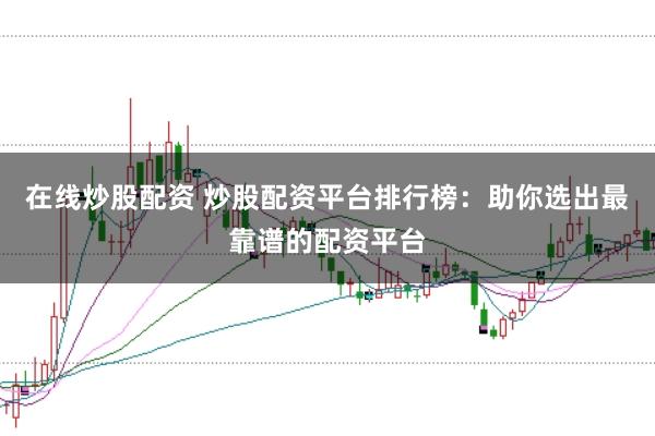 在线炒股配资 炒股配资平台排行榜：助你选出最靠谱的配资平台