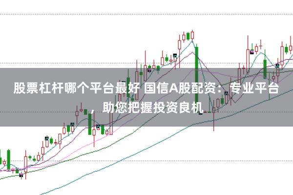 股票杠杆哪个平台最好 国信A股配资：专业平台，助您把握投资良机