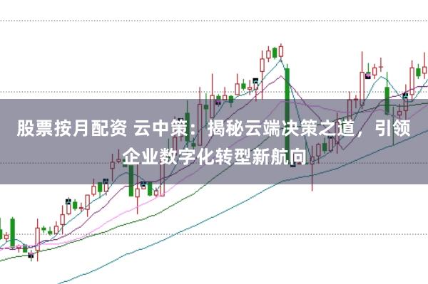 股票按月配资 云中策：揭秘云端决策之道，引领企业数字化转型新航向