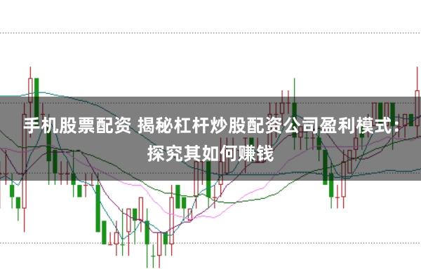 手机股票配资 揭秘杠杆炒股配资公司盈利模式：探究其如何赚钱