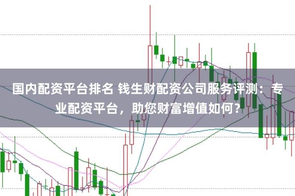 国内配资平台排名 钱生财配资公司服务评测：专业配资平台，助您财富增值如何？