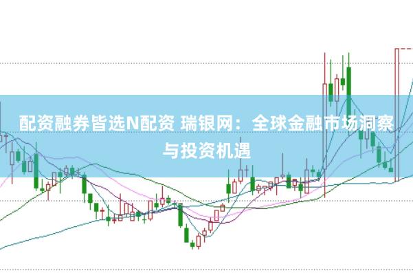 配资融券皆选N配资 瑞银网:全球金融市场洞察与投资机遇