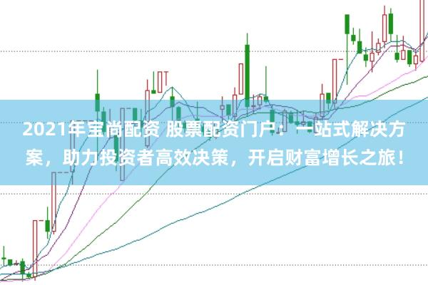 2021年宝尚配资 股票配资门户：一站式解决方案，助力投资者高效决策，开启财富增长之旅！