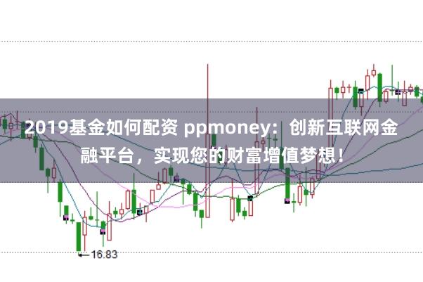 2019基金如何配资 ppmoney：创新互联网金融平台，实现您的财富增值梦想！