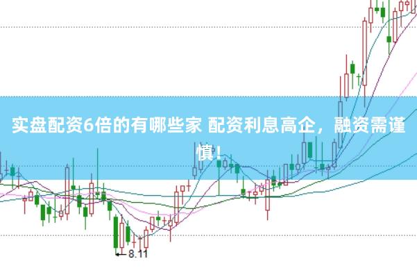 实盘配资6倍的有哪些家 配资利息高企,融资需谨慎!