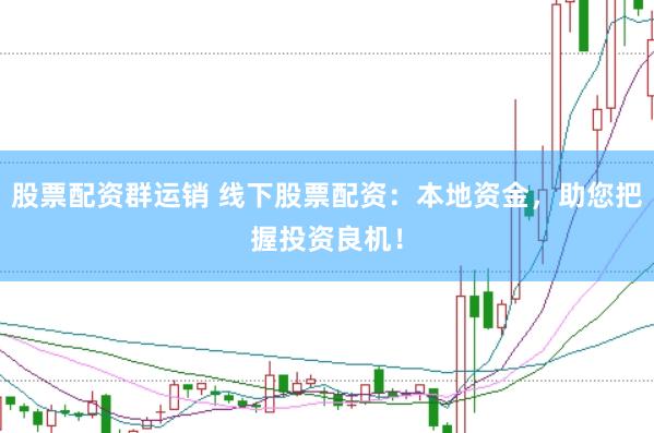 股票配资群运销 线下股票配资：本地资金，助您把握投资良机！