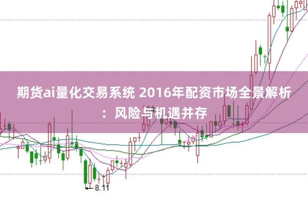 期货ai量化交易系统 2016年配资市场全景解析：风险与机遇并存