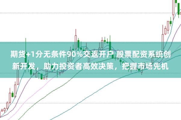 期货+1分无条件90%交返开户 股票配资系统创新开发，助力投资者高效决策，把握市场先机