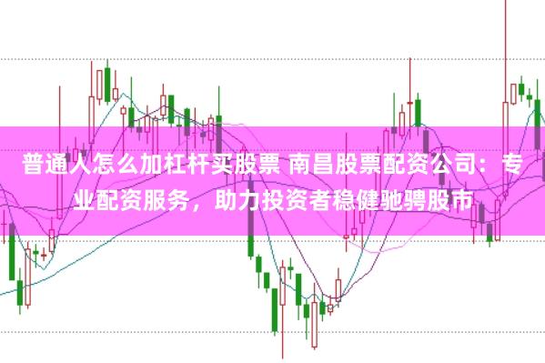 普通人怎么加杠杆买股票 南昌股票配资公司：专业配资服务，助力投资者稳健驰骋股市