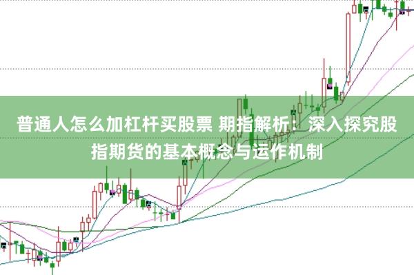 普通人怎么加杠杆买股票 期指解析：深入探究股指期货的基本概念与运作机制