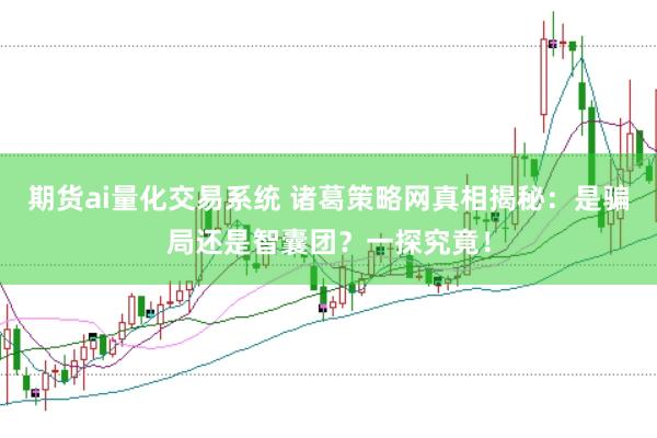 期货ai量化交易系统 诸葛策略网真相揭秘：是骗局还是智囊团？一探究竟！