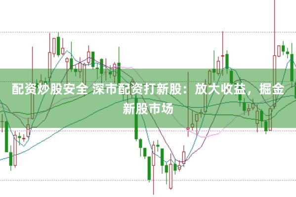 配资炒股安全 深市配资打新股：放大收益，掘金新股市场
