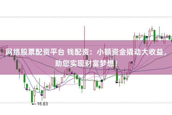 网络股票配资平台 钱配资：小额资金撬动大收益，助您实现财富梦想！