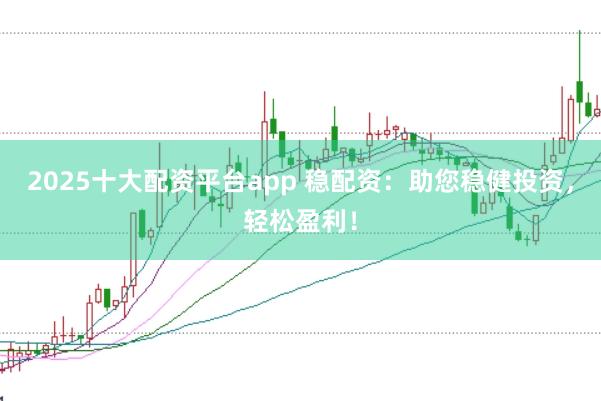2025十大配资平台app 稳配资：助您稳健投资，轻松盈利！