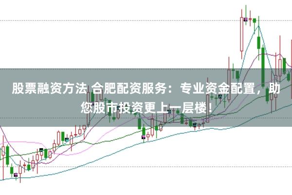 股票融资方法 合肥配资服务:专业资金配置,助您股市投资更上一层楼!