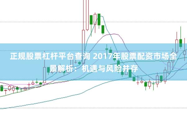 正规股票杠杆平台查询 2017年股票配资市场全景解析：机遇与风险并存