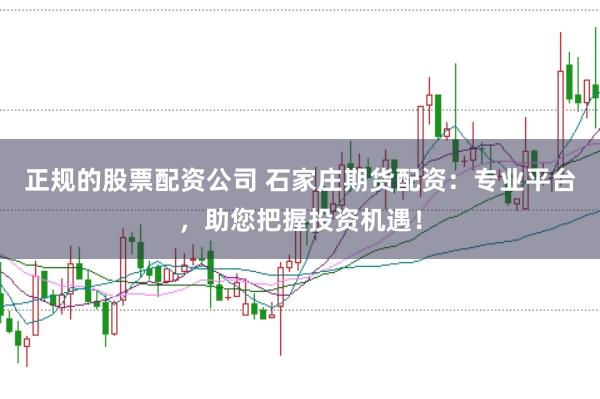 正规的股票配资公司 石家庄期货配资：专业平台，助您把握投资机遇！