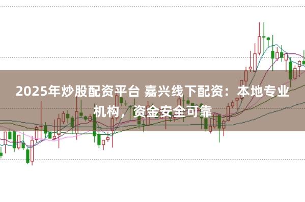 2025年炒股配资平台 嘉兴线下配资：本地专业机构，资金安全可靠