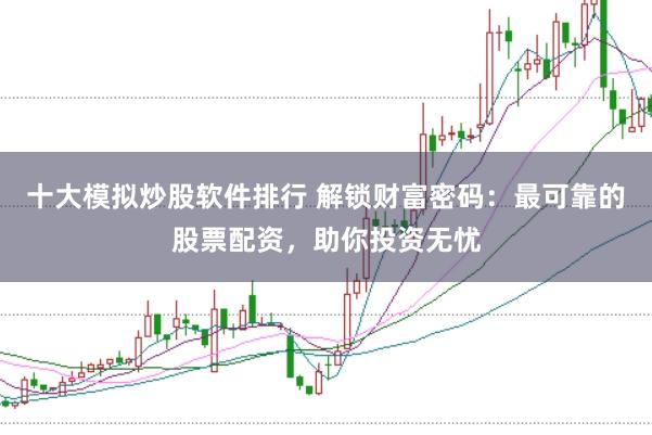 十大模拟炒股软件排行 解锁财富密码：最可靠的股票配资，助你投资无忧
