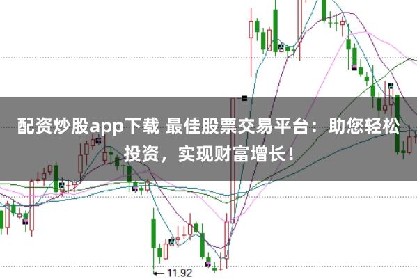 配资炒股app下载 最佳股票交易平台：助您轻松投资，实现财富增长！