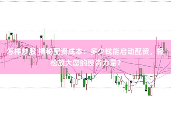怎样炒股 揭秘配资成本：多少钱能启动配资，轻松放大您的投资力量？
