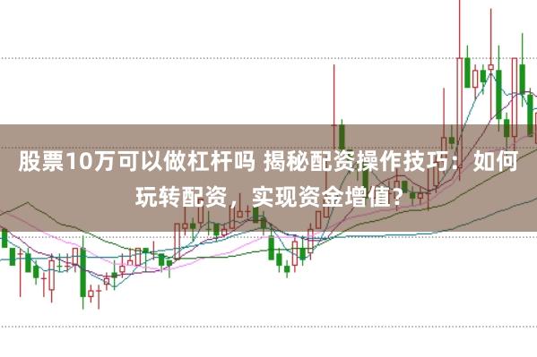 股票10万可以做杠杆吗 揭秘配资操作技巧:如何玩转配资,实现资金增值?