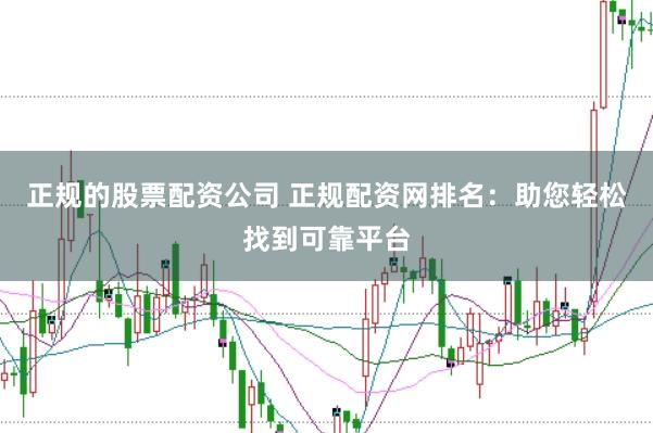 正规的股票配资公司 正规配资网排名：助您轻松找到可靠平台